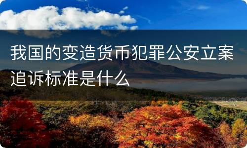 我国的变造货币犯罪公安立案追诉标准是什么