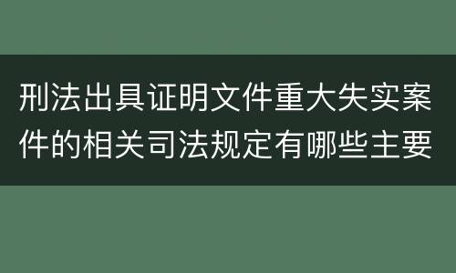 刑法出具证明文件重大失实案件的相关司法规定有哪些主要内容