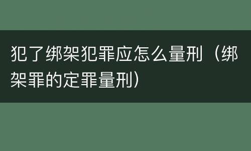 犯了绑架犯罪应怎么量刑（绑架罪的定罪量刑）