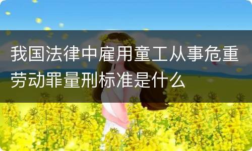 我国法律中雇用童工从事危重劳动罪量刑标准是什么