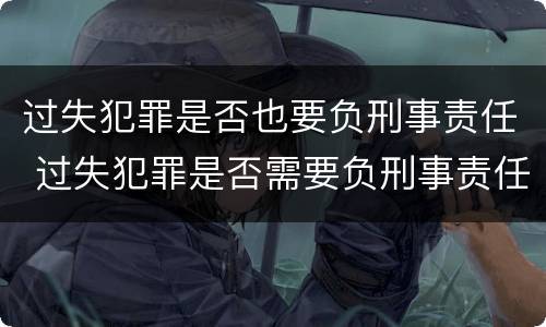 过失犯罪是否也要负刑事责任 过失犯罪是否需要负刑事责任