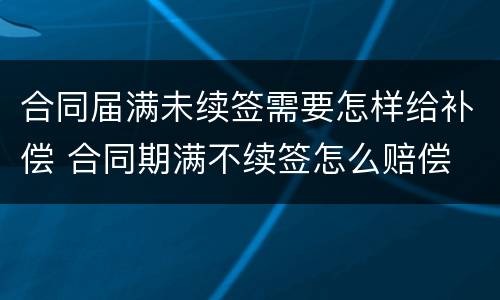 合同届满未续签需要怎样给补偿 合同期满不续签怎么赔偿