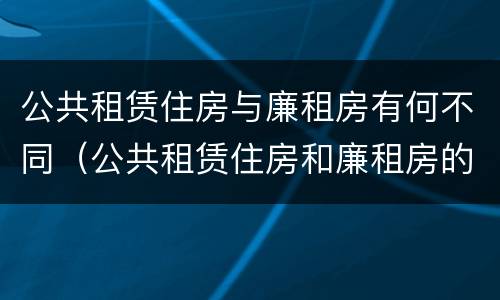 公共租赁住房与廉租房有何不同（公共租赁住房和廉租房的区别）