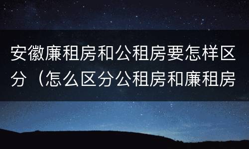 安徽廉租房和公租房要怎样区分（怎么区分公租房和廉租房）