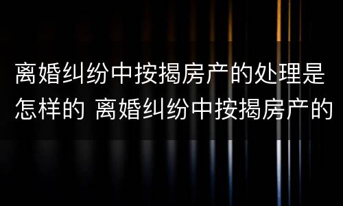 离婚纠纷中按揭房产的处理是怎样的 离婚纠纷中按揭房产的处理是怎样的呢