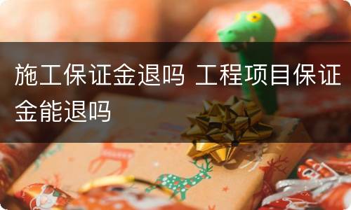 施工保证金退吗 工程项目保证金能退吗