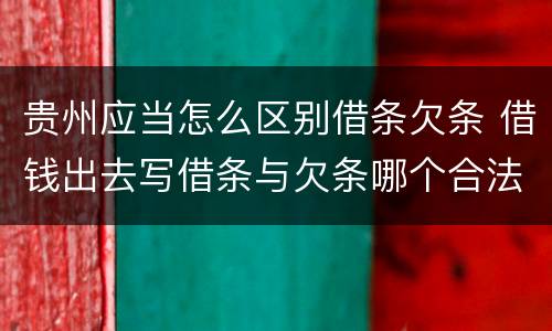 贵州应当怎么区别借条欠条 借钱出去写借条与欠条哪个合法