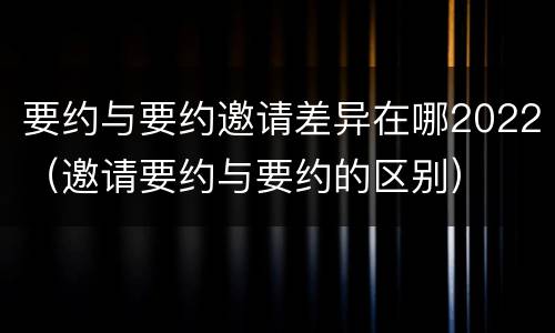 要约与要约邀请差异在哪2022（邀请要约与要约的区别）