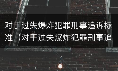 对于过失爆炸犯罪刑事追诉标准（对于过失爆炸犯罪刑事追诉标准最新）