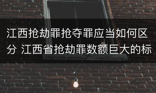 江西抢劫罪抢夺罪应当如何区分 江西省抢劫罪数额巨大的标准