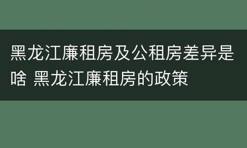 黑龙江廉租房及公租房差异是啥 黑龙江廉租房的政策