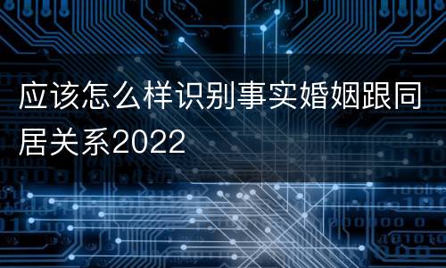 应该怎么样识别事实婚姻跟同居关系2022