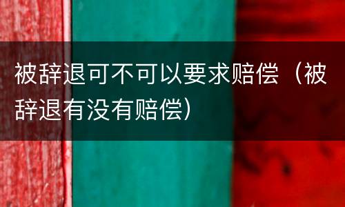 被辞退可不可以要求赔偿（被辞退有没有赔偿）