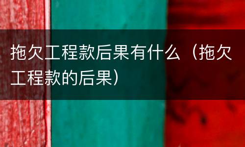 拖欠工程款后果有什么（拖欠工程款的后果）