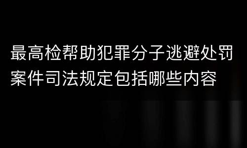 最高检帮助犯罪分子逃避处罚案件司法规定包括哪些内容