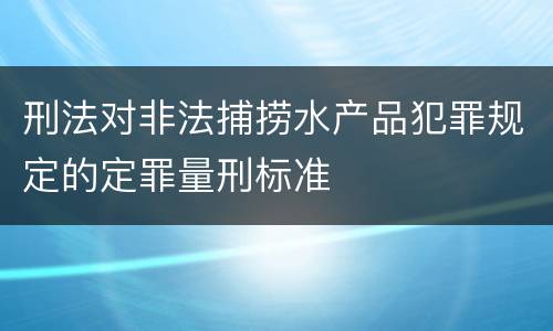 刑法对非法捕捞水产品犯罪规定的定罪量刑标准