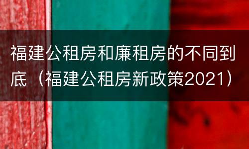 福建公租房和廉租房的不同到底（福建公租房新政策2021）