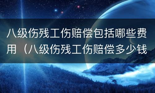 八级伤残工伤赔偿包括哪些费用（八级伤残工伤赔偿多少钱）