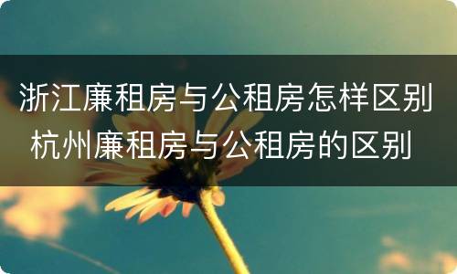 浙江廉租房与公租房怎样区别 杭州廉租房与公租房的区别