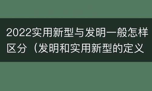 2022实用新型与发明一般怎样区分（发明和实用新型的定义）