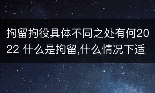 拘留拘役具体不同之处有何2022 什么是拘留,什么情况下适用拘留