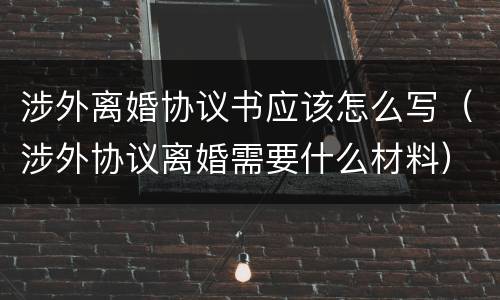 涉外离婚协议书应该怎么写（涉外协议离婚需要什么材料）