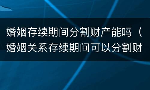 婚姻存续期间分割财产能吗（婚姻关系存续期间可以分割财产吗）