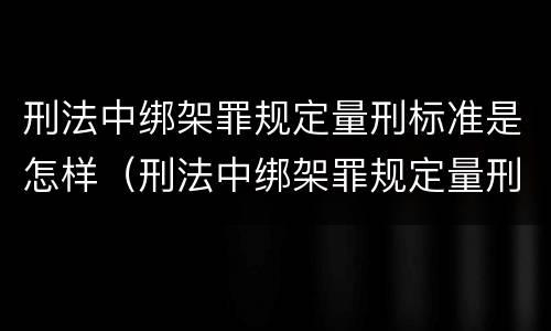 刑法中绑架罪规定量刑标准是怎样（刑法中绑架罪规定量刑标准是怎样的）