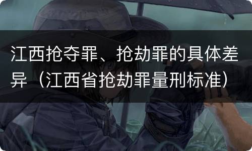 江西抢夺罪、抢劫罪的具体差异（江西省抢劫罪量刑标准）