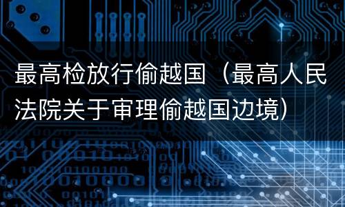 最高检放行偷越国（最高人民法院关于审理偷越国边境）
