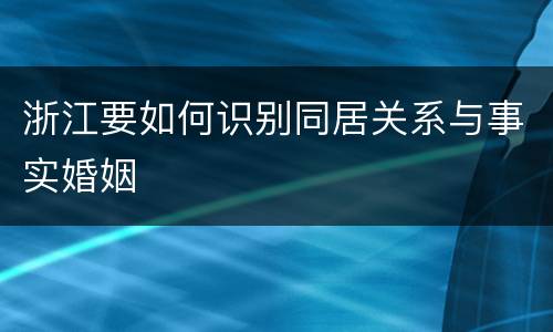 浙江要如何识别同居关系与事实婚姻