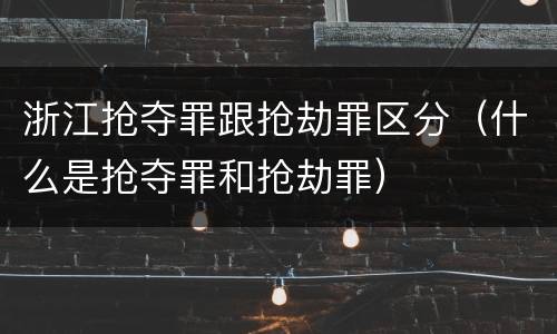 浙江抢夺罪跟抢劫罪区分（什么是抢夺罪和抢劫罪）