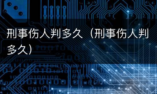 刑事伤人判多久（刑事伤人判多久）