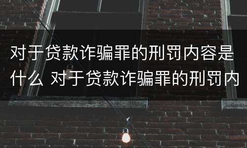 对于贷款诈骗罪的刑罚内容是什么 对于贷款诈骗罪的刑罚内容是什么意思
