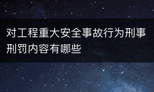 对工程重大安全事故行为刑事刑罚内容有哪些