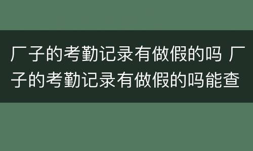 厂子的考勤记录有做假的吗 厂子的考勤记录有做假的吗能查到吗