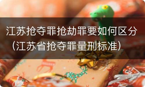 江苏抢夺罪抢劫罪要如何区分（江苏省抢夺罪量刑标准）