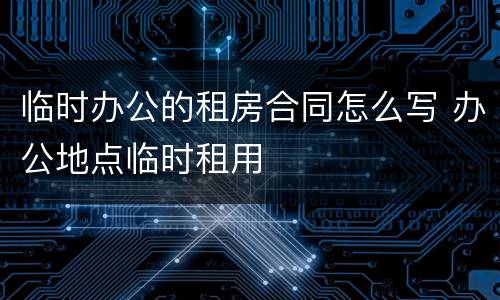 临时办公的租房合同怎么写 办公地点临时租用