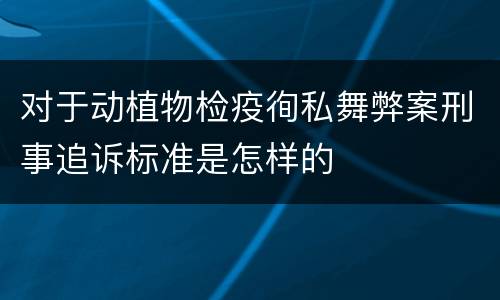 对于动植物检疫徇私舞弊案刑事追诉标准是怎样的
