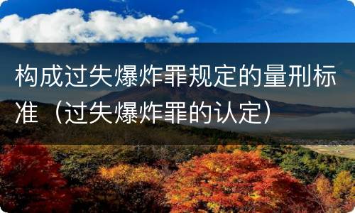 构成过失爆炸罪规定的量刑标准（过失爆炸罪的认定）