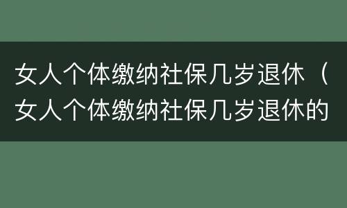 女人个体缴纳社保几岁退休（女人个体缴纳社保几岁退休的）