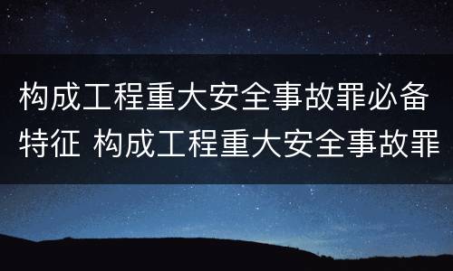 构成工程重大安全事故罪必备特征 构成工程重大安全事故罪的行为应是