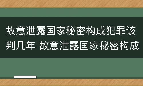 故意泄露国家秘密构成犯罪该判几年 故意泄露国家秘密构成犯罪该判几年徒刑