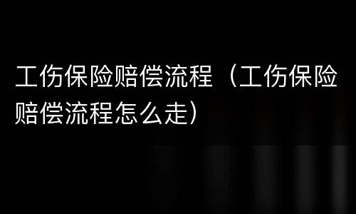 工伤保险赔偿流程（工伤保险赔偿流程怎么走）