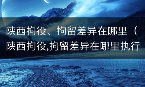 陕西拘役、拘留差异在哪里（陕西拘役,拘留差异在哪里执行）