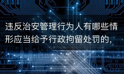违反治安管理行为人有哪些情形应当给予行政拘留处罚的，不执行行政拘留处罚