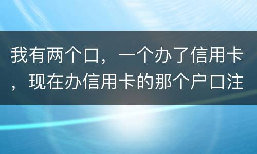 我有两个口，一个办了信用卡，现在办信用卡的那个户口注销了，那