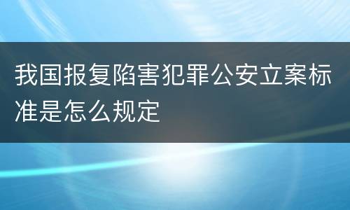 我国报复陷害犯罪公安立案标准是怎么规定