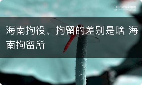海南拘役、拘留的差别是啥 海南拘留所