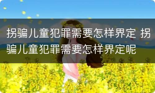 拐骗儿童犯罪需要怎样界定 拐骗儿童犯罪需要怎样界定呢